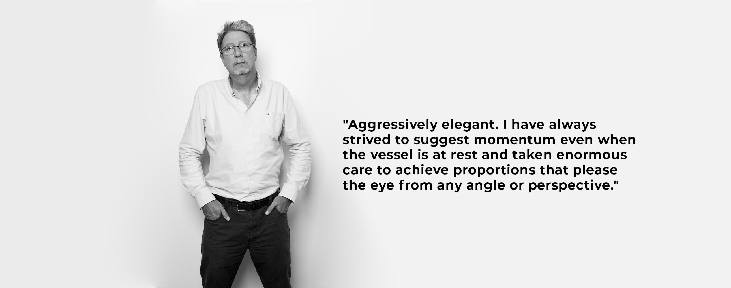 Ewen Foster with quote 'Agressively elegant, I have always strived to suggest momentum even when the vessel is at rest and taken enormous care to achieve proportions that please the eye from any angle or perspective' Ewen Foster with quote 'Agressively elegant, I have always strived to suggest momentum even when the vessel is at rest and taken enormous care to achieve proportions that please the eye from any angle or perspective'